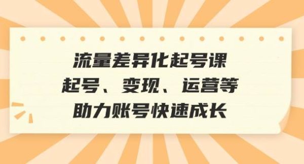 流量差异化起号课：起号、变现、运营等，助力账号快速成长