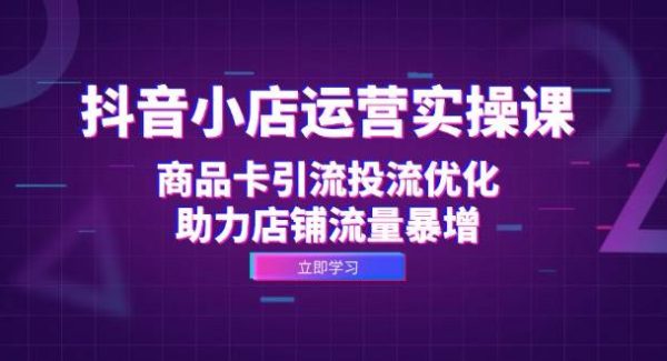 抖音小店运营实操课：商品卡引流投流优化，助力店铺流量暴增