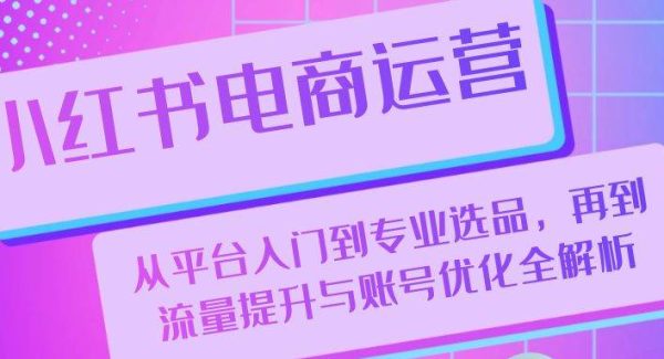 小红书电商运营：从平台入门到专业选品，再到流量提升与账号优化全解析