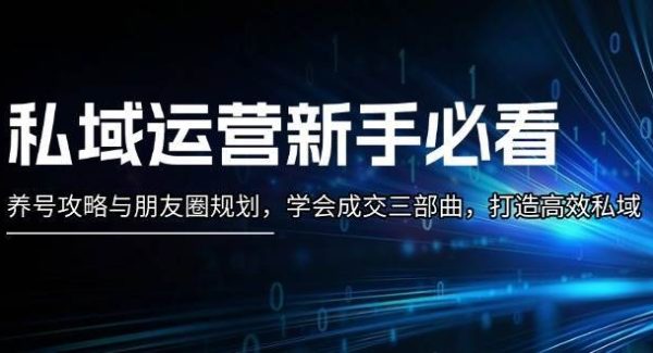 私域运营新手必看：养号攻略与朋友圈规划，学会成交三部曲，打造高效私域