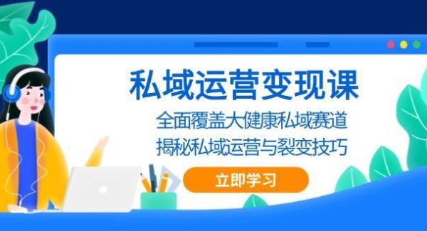 私域运营变现课，全面覆盖大健康私域赛道，揭秘私域 运营与裂变技巧