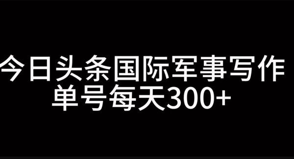 今日头条国际军事写作，利用AI创作，单号日入300+