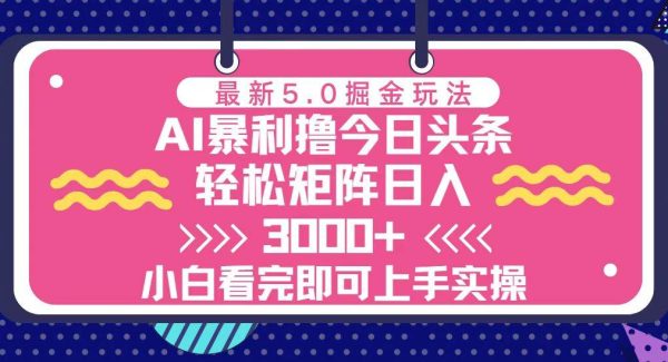 ai今日头条最新5.0掘金玩法，轻松矩阵日入3000+