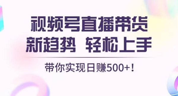 视频号直播带货新趋势，轻松上手，带你实现日赚500+