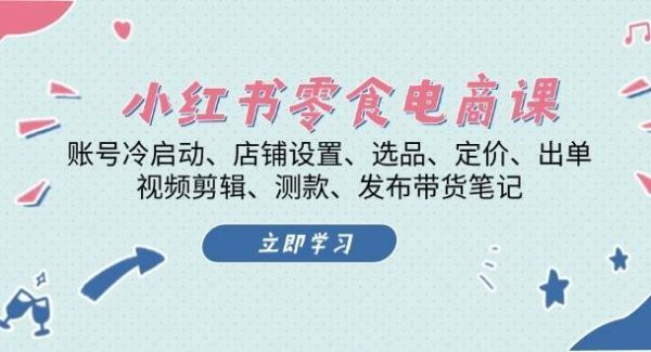 小红书零食电商课：账号冷启动/店铺设置/选品/定价/出单/视频剪辑/测款/发布带货笔记