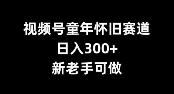 视频号童年怀旧赛道，日入300+，新老手可做