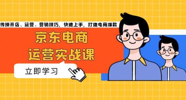 京东电商运营实战课，传授开店、运营、营销技巧，快速上手，打造电商爆款