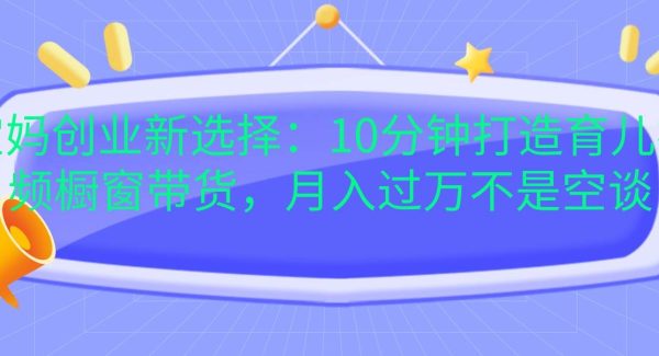 宝妈创业新选择：10分钟打造育儿视频橱窗带货，月入过万不是空谈