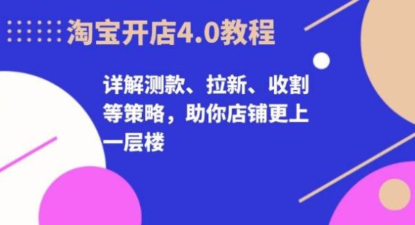 淘宝开店4.0教程，详解测款、拉新、收割等策略，助你店铺更上一层楼