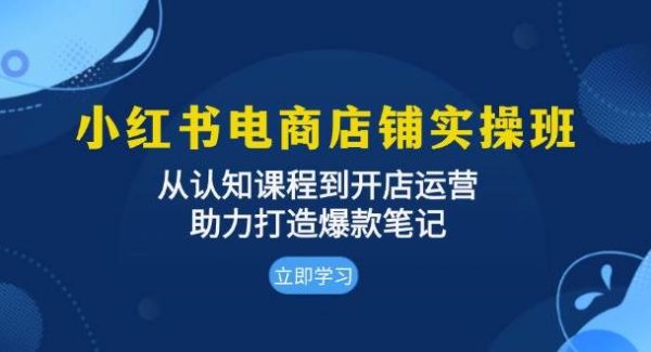 小红书电商店铺实操班：从认知课程到开店运营，助力打造爆款笔记