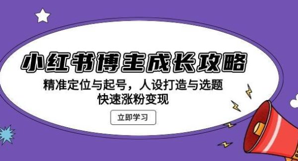 小红书博主成长攻略：精准定位与起号，人设打造与选题，快速涨粉变现