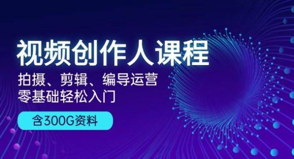 视频创作人课程！拍摄、剪辑、编导运营，零基础轻松入门，含300G资料