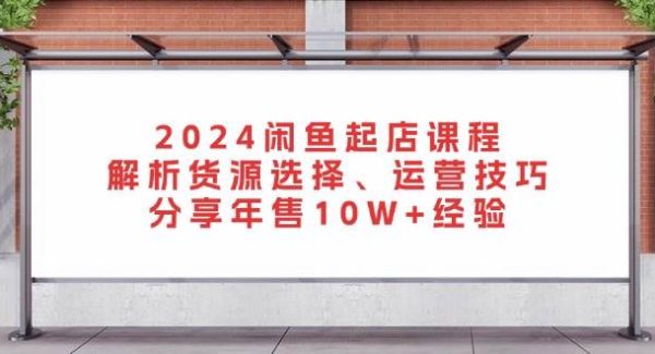 2024闲鱼起店课程：解析货源选择、运营技巧，分享年售10W+经验