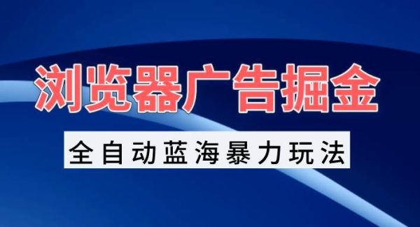 浏览器广告掘金，全自动蓝海暴力玩法，轻松日入1000+矩阵无脑开干