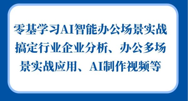 零基学习AI智能办公场景实战，搞定行业企业分析、办公多场景实战应用、AI制作视频等