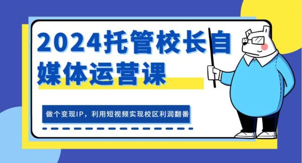 2024托管校长自媒体运营课，做个变现IP，利用短视频实现校区利润翻番