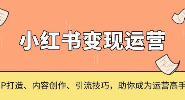 小红书变现运营，IP打造、内容创作、引流技巧，助你成为运营高手