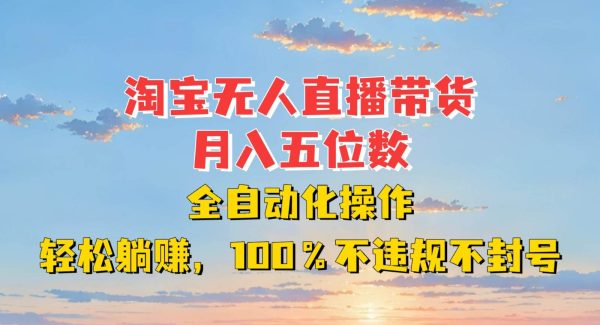 淘宝无人直播带货，月入五位数，全自动化操作，轻松躺赚，100%不违规不封号