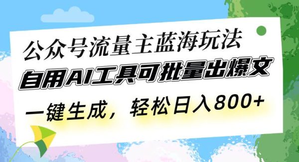 公众号流量主蓝海玩法 自用AI工具可批量出爆文，一键生成，轻松日入800