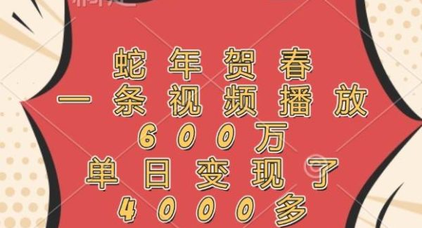 蛇年贺春，一条视频播放600万，单日变现了4000多