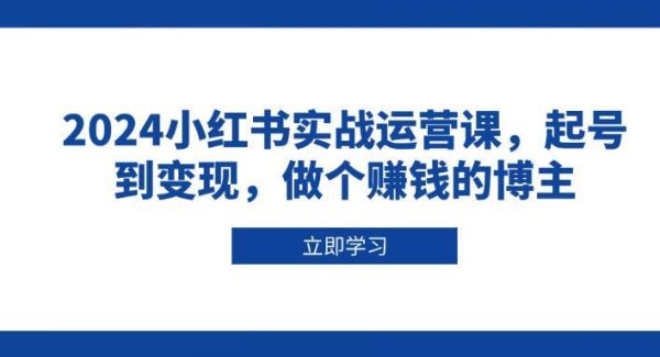 2024小红书实战运营课，起号到变现，做个赚钱的博主