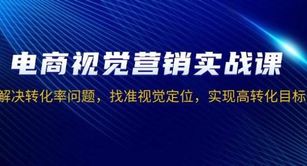 电商视觉营销实战课，解决转化率问题，找准视觉定位，实现高转化目标