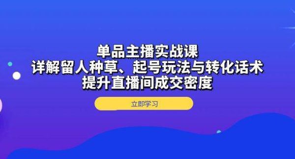 单品主播实战课：详解留人种草、起号玩法与转化话术，提升直播间成交密度