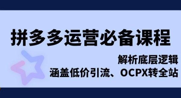 拼多多运营必备课程，解析底层逻辑，涵盖低价引流、OCPX转全站