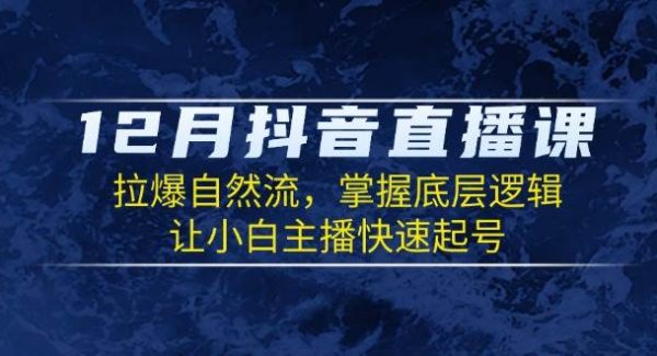 12月抖音直播课：拉爆自然流，掌握底层逻辑，让小白主播快速起号