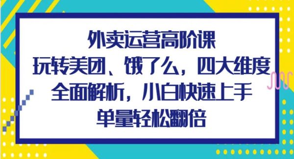 外卖运营高阶课，玩转美团、饿了么，四大维度全面解析，小白快速上手，单量轻松翻倍