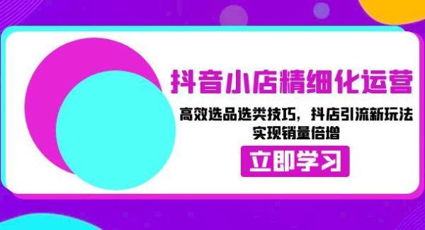 抖音小店精细化运营：高效选品选类技巧，抖店引流新玩法，实现销量倍增