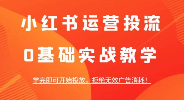 小红书运营投流，0基础实战教学，学完即可开始投放，拒绝无效广告消耗！