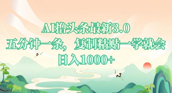 AI撸头条最新3.0，5分钟一条，复制粘贴一学就会，日入1000+