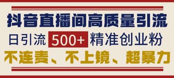 抖音直播间引流创业粉，无需连麦、不用上镜、超暴力，日引流500+高质量精准创业粉