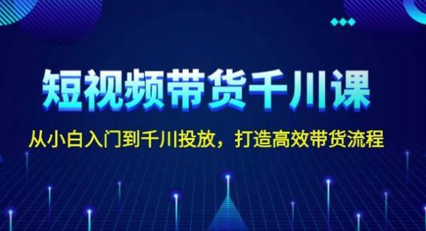 短视频带货千川课，从小白入门到千川投放，打造高效带货流程