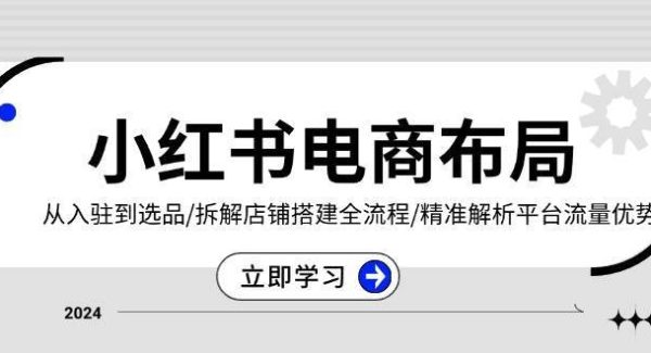 小红书电商布局：从入驻到选品/拆解店铺搭建全流程/精准解析平台流量优势