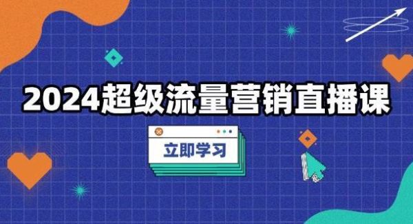 2024超级流量营销直播课，低成本打法，提升流量转化率，案例拆解爆款