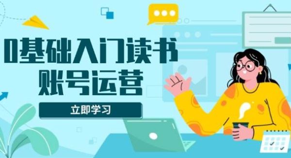 0基础入门读书账号运营，系统课程助你解决素材、流量、变现等难题