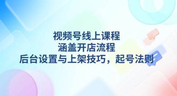 视频号线上课程详解，涵盖开店流程，后台设置与上架技巧，起号法则