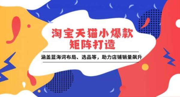 淘宝天猫小爆款矩阵打造：涵盖蓝海词布局、选品等，助力店铺销量飙升