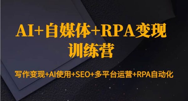 AI+自媒体+RPA变现训练营：写作变现+AI使用+SEO+多平台运营+RPA自动化