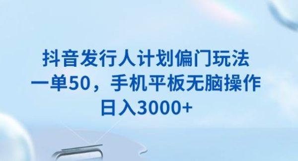 抖音发行人计划偏门玩法，一单50，手机平板无脑操作，日入3000+