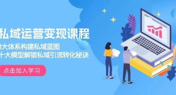 私域运营变现课程，3大体系构建私域蓝图，十大模型解锁私域引流转化秘诀