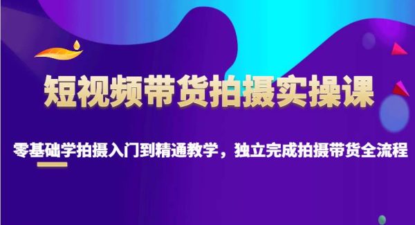 短视频带货拍摄实操课，零基础学拍摄入门到精通教学，独立完成拍摄带货全流程