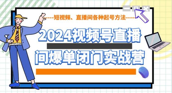 2024视频号直播间爆单闭门实战营，教你如何做视频号，短视频、直播间各种起号方法