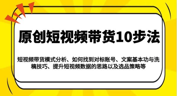 原创短视频带货10步法：模式分析/对标账号/文案与洗稿/提升数据/以及选品策略等