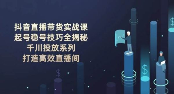 抖音直播带货实战课：起号稳号技巧全揭秘, 千川投放系列, 打造高效直播间
