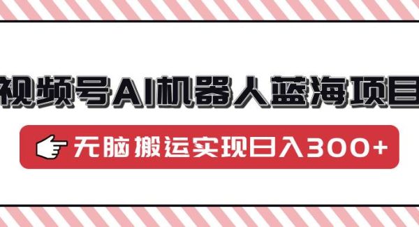 视频号AI机器人蓝海项目，操作简单适合0基础小白，无脑搬运实现日入300+