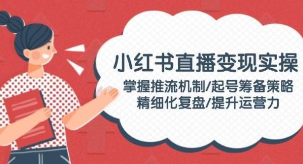 小红书直播变现实操：掌握推流机制/起号筹备策略/精细化复盘/提升运营力