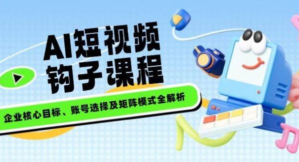 AI短视频钩子课程，企业核心目标、账号选择及矩阵模式全解析